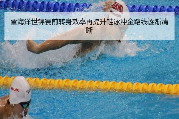 覃海洋世锦赛前转身效率再提升蛙泳冲金路线逐渐清晰