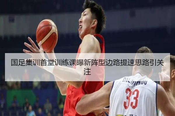 国足集训首堂训练课曝新阵型边路提速思路引关注