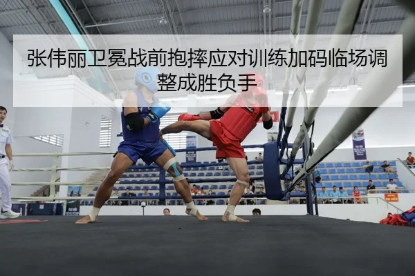 张伟丽卫冕战前抱摔应对训练加码临场调整成胜负手